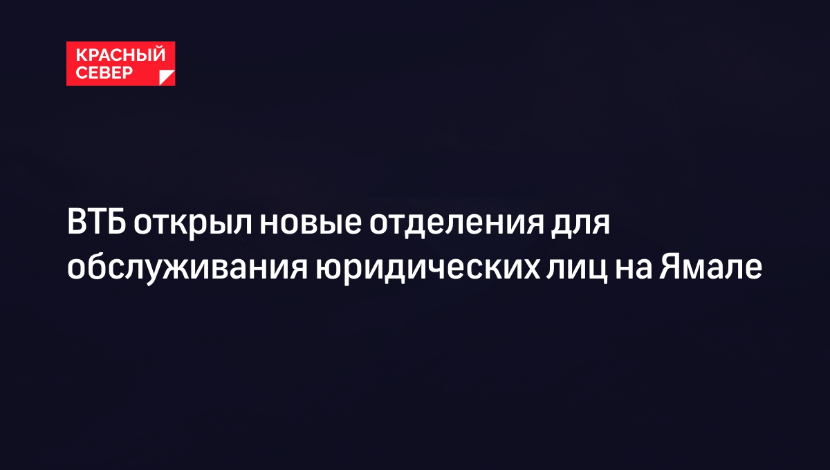 ВТБ открыл новые отделения для обслуживания юридических лиц на Ямале |  «Красный Север»