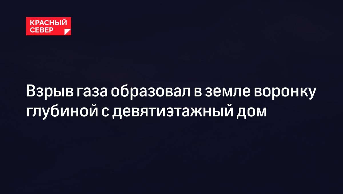 Взрыв газа образовал в земле воронку глубиной с девятиэтажный дом |  «Красный Север»