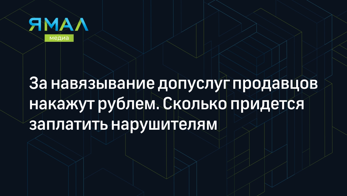 За навязывание допуслуг продавцов накажут рублем. Сколько придется  заплатить нарушителям | Ямал-Медиа