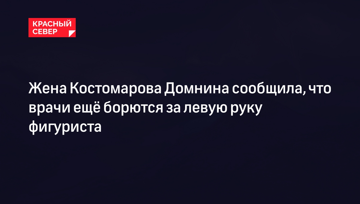 Жена Костомарова Домнина сообщила, что врачи ещё борются за левую руку фигуриста