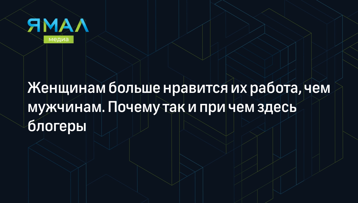 Женщинам больше нравится их работа, чем мужчинам. Почему так и при чем  здесь блогеры | Ямал-Медиа