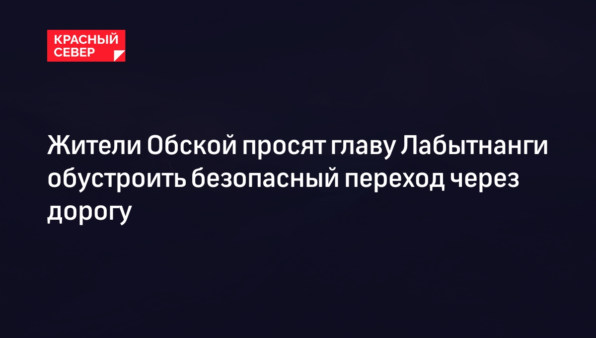 Жители Обской просят главу Лабытнанги обустроить безопасный переход через  дорогу | «Красный Север»