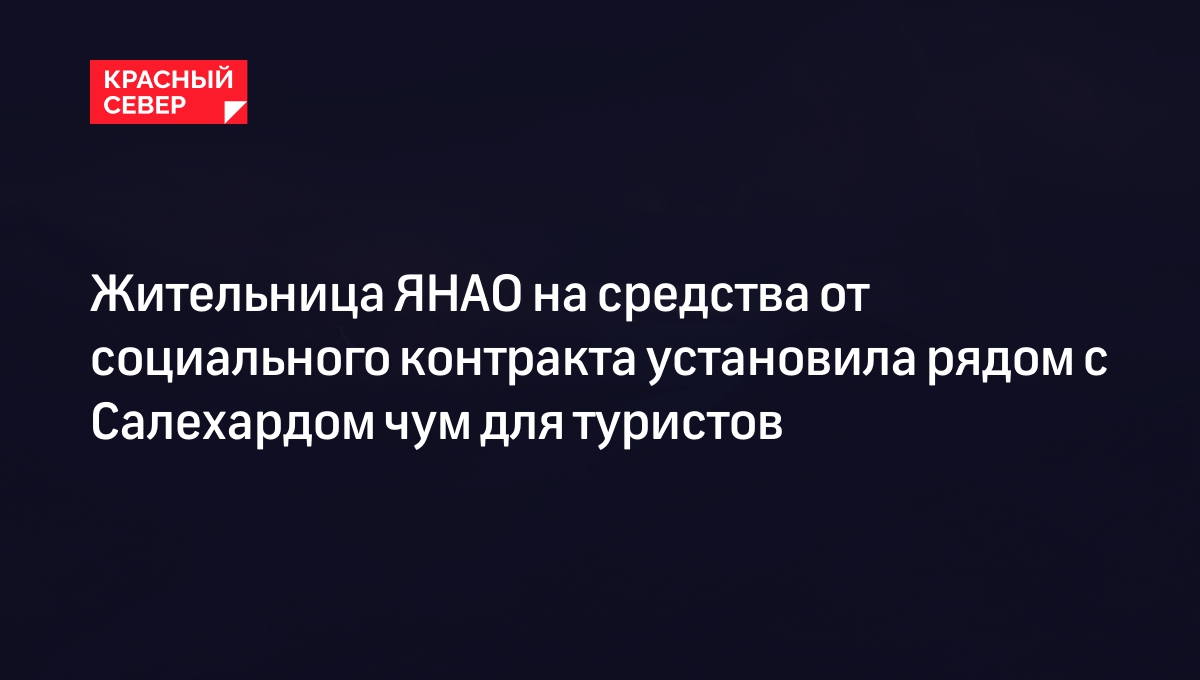 Жительница ЯНАО на средства от социального контракта установила рядом с  Салехардом чум для туристов | «Красный Север»