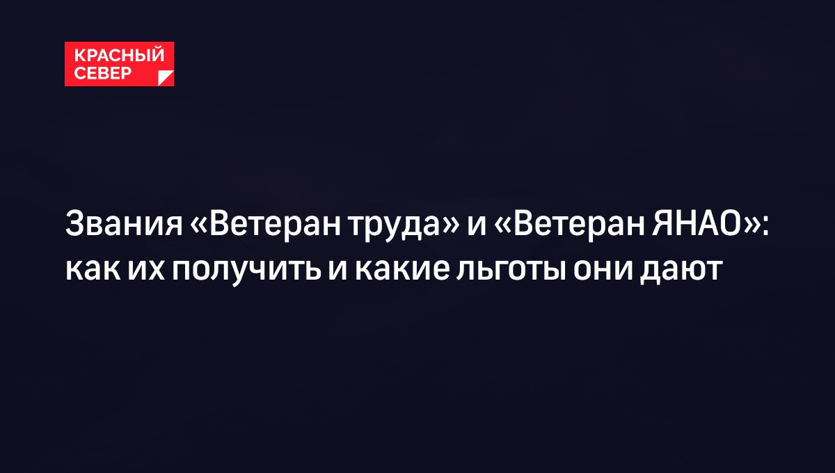 Звание «Ветеран труда ЯНАО»: кто может получить и какие льготы оно дает |  «Красный Север»