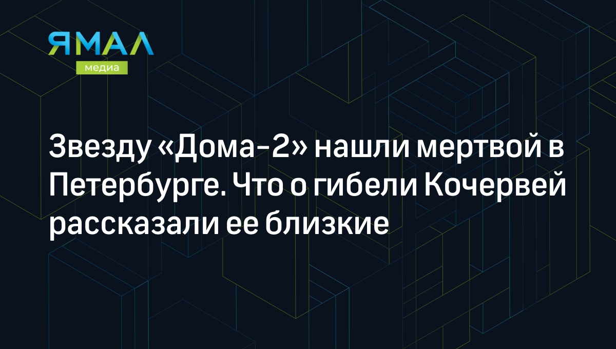 Звезду «Дома-2» нашли мертвой в Петербурге. Что о гибели Кочервей  рассказали ее близкие | Ямал-Медиа